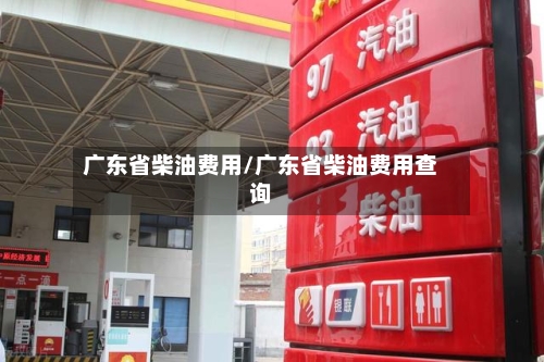 广东省柴油费用/广东省柴油费用查询-第3张图片