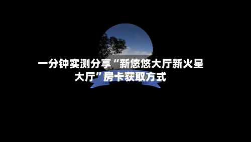 一分钟实测分享“新悠悠大厅新火星大厅”房卡获取方式