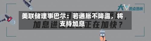 美联储理事巴尔：若通胀不降温，将支持加息-第2张图片