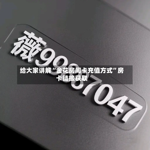 给大家讲解“金花房间卡充值方式”房卡链接获取-第2张图片