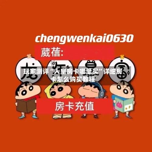 玩家测评“人皇房卡哪里买	”详细房卡怎么购买教程-第2张图片