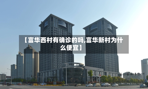 【富华西村有确诊的吗,富华新村为什么便宜】-第2张图片