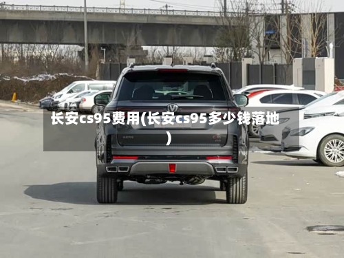 长安cs95费用(长安cs95多少钱落地)-第2张图片