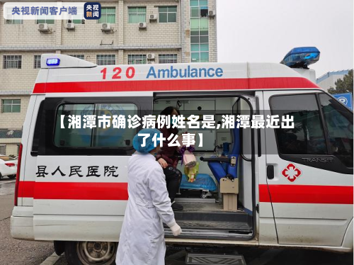 【湘潭市确诊病例姓名是,湘潭最近出了什么事】-第3张图片