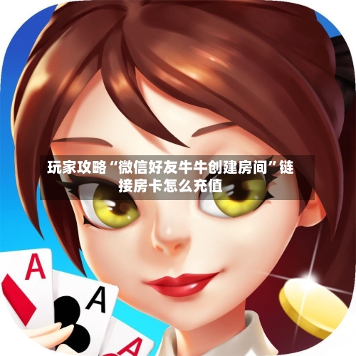 玩家攻略“微信好友牛牛创建房间”链接房卡怎么充值