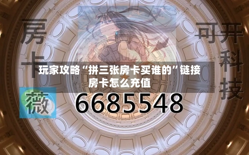 玩家攻略“拼三张房卡买谁的”链接房卡怎么充值