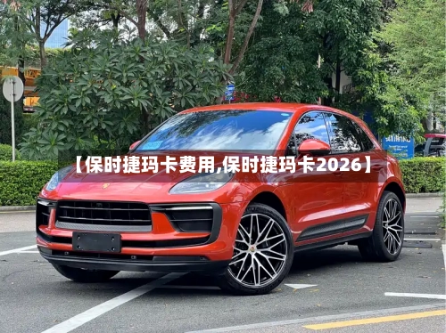 【保时捷玛卡费用,保时捷玛卡2026】