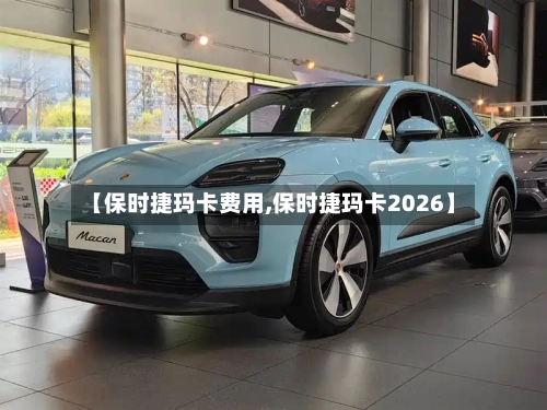 【保时捷玛卡费用,保时捷玛卡2026】-第2张图片