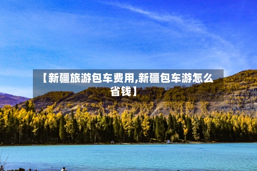 【新疆旅游包车费用,新疆包车游怎么省钱】-第3张图片