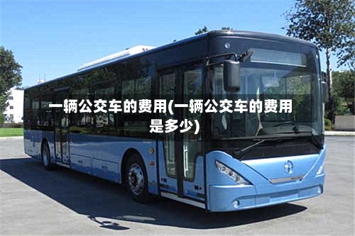 一辆公交车的费用(一辆公交车的费用是多少)