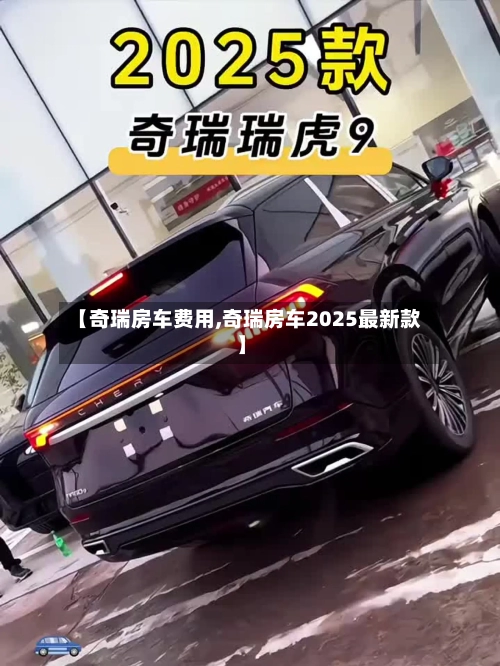 【奇瑞房车费用,奇瑞房车2025最新款】-第2张图片