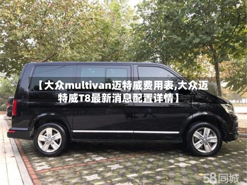【大众multivan迈特威费用表,大众迈特威T8最新消息配置详情】-第2张图片