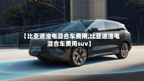【比亚迪油电混合车费用,比亚迪油电混合车费用suv】