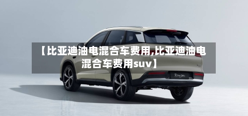 【比亚迪油电混合车费用,比亚迪油电混合车费用suv】-第2张图片