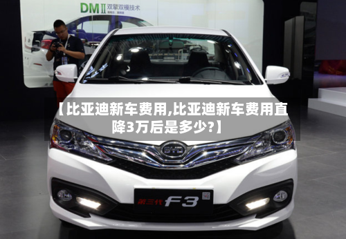 【比亚迪新车费用,比亚迪新车费用直降3万后是多少?】