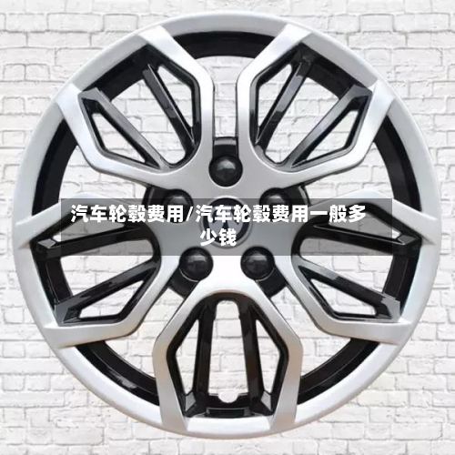 汽车轮毂费用/汽车轮毂费用一般多少钱