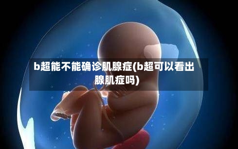 b超能不能确诊肌腺症(b超可以看出腺肌症吗)