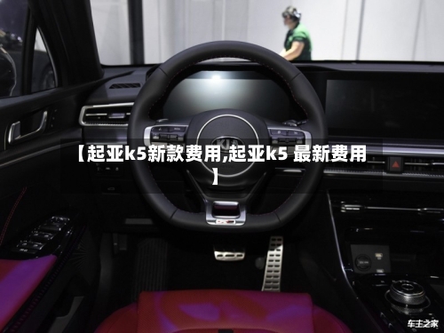 【起亚k5新款费用,起亚k5 最新费用】-第2张图片