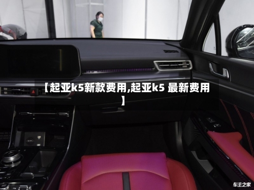 【起亚k5新款费用,起亚k5 最新费用】-第3张图片
