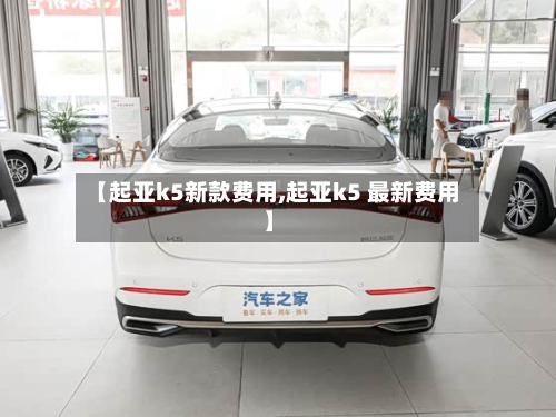【起亚k5新款费用,起亚k5 最新费用】