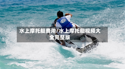 水上摩托艇费用/水上摩托艇视频大全完整版