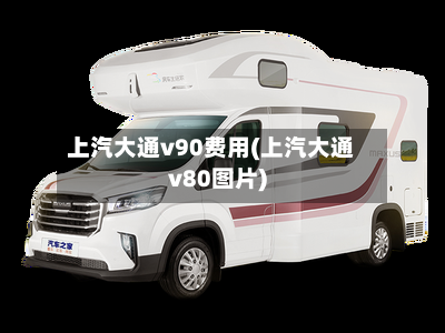 上汽大通v90费用(上汽大通v80图片)