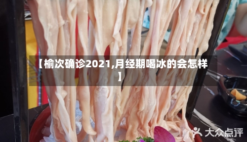 【榆次确诊2021,月经期喝冰的会怎样】-第3张图片