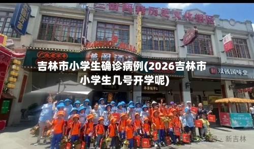 吉林市小学生确诊病例(2026吉林市小学生几号开学呢)