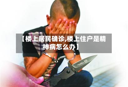 【楼上居民确诊,楼上住户是精神病怎么办】