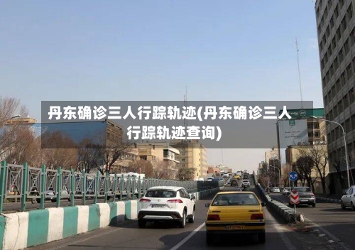丹东确诊三人行踪轨迹(丹东确诊三人行踪轨迹查询)