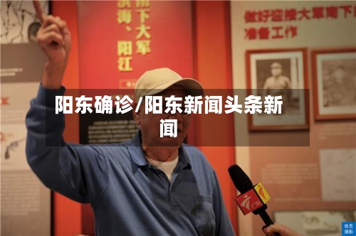阳东确诊/阳东新闻头条新闻