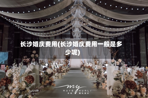 长沙婚庆费用(长沙婚庆费用一般是多少呢)-第2张图片