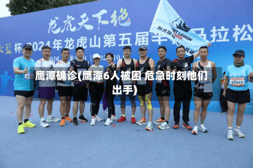 鹰潭确诊(鹰潭6人被困 危急时刻他们出手)