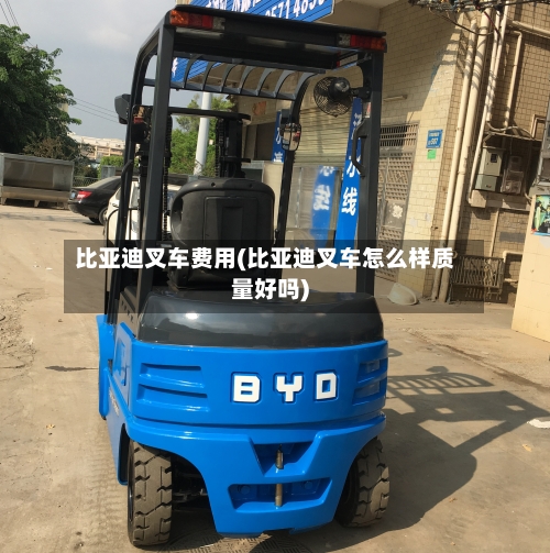 比亚迪叉车费用(比亚迪叉车怎么样质量好吗)