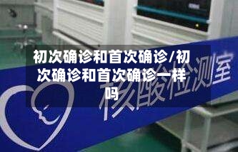 初次确诊和首次确诊/初次确诊和首次确诊一样吗-第2张图片