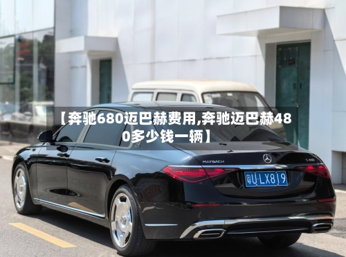 【奔驰680迈巴赫费用,奔驰迈巴赫480多少钱一辆】-第2张图片