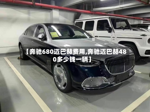 【奔驰680迈巴赫费用,奔驰迈巴赫480多少钱一辆】