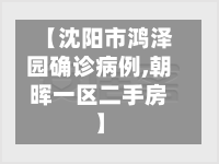 【沈阳市鸿泽园确诊病例,朝晖一区二手房】
