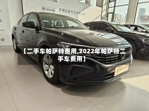 【二手车帕萨特费用,2022年帕萨特二手车费用】