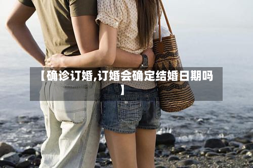 【确诊订婚,订婚会确定结婚日期吗】