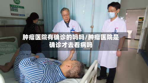 肿瘤医院有确诊的吗吗/肿瘤医院是确诊才去看病吗-第2张图片