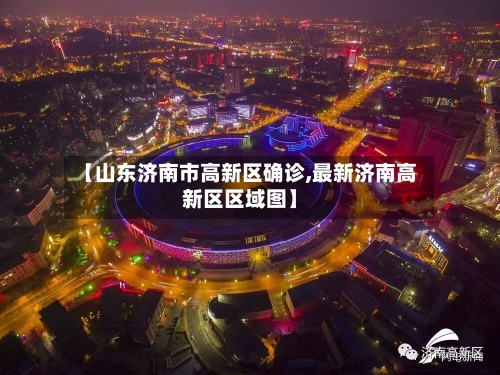 【山东济南市高新区确诊,最新济南高新区区域图】-第2张图片