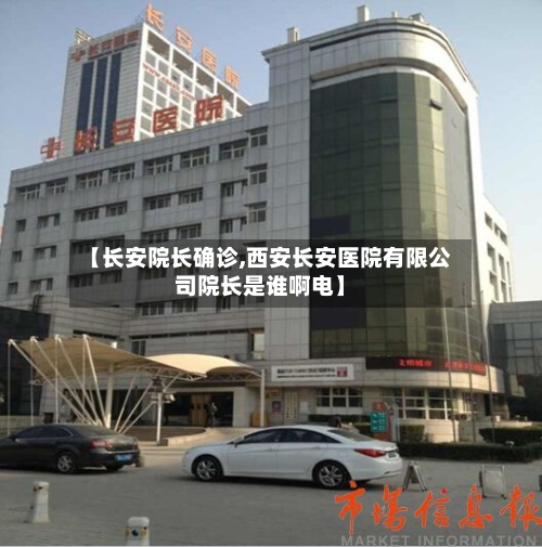 【长安院长确诊,西安长安医院有限公司院长是谁啊电】