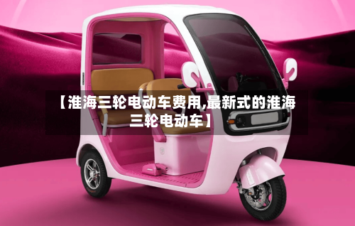 【淮海三轮电动车费用,最新式的淮海三轮电动车】