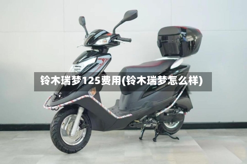 铃木瑞梦125费用(铃木瑞梦怎么样)
