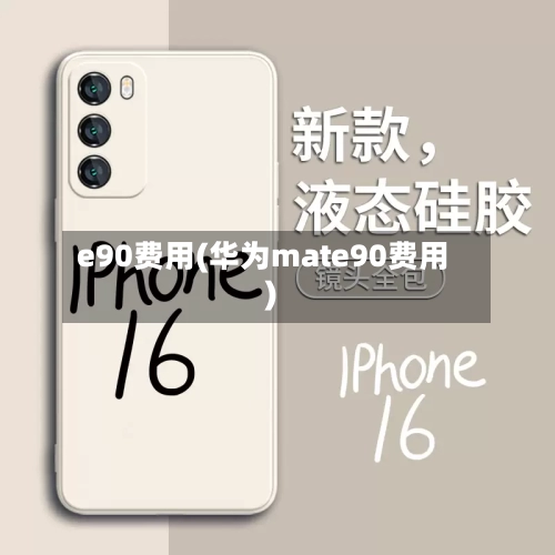 e90费用(华为mate90费用)