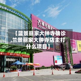 【蓝景丽家大钟寺确诊,兰景丽家大钟寺店主打什么项目】