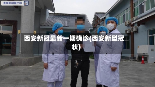 西安新冠最新一期确诊(西安新型冠状)-第2张图片