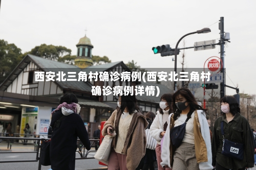 西安北三角村确诊病例(西安北三角村确诊病例详情)