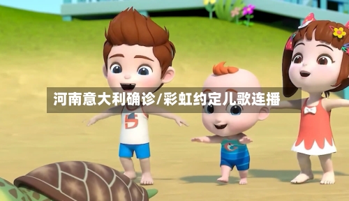 河南意大利确诊/彩虹约定儿歌连播-第2张图片